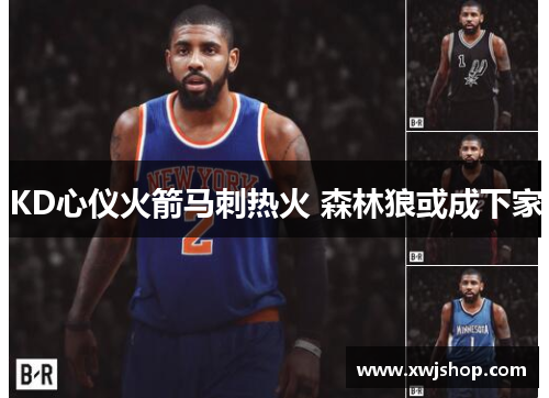 KD心仪火箭马刺热火 森林狼或成下家