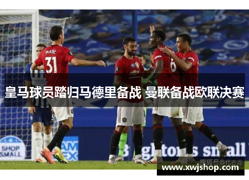 皇马球员踏归马德里备战 曼联备战欧联决赛