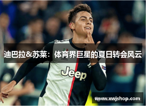 迪巴拉&苏莱：体育界巨星的夏日转会风云